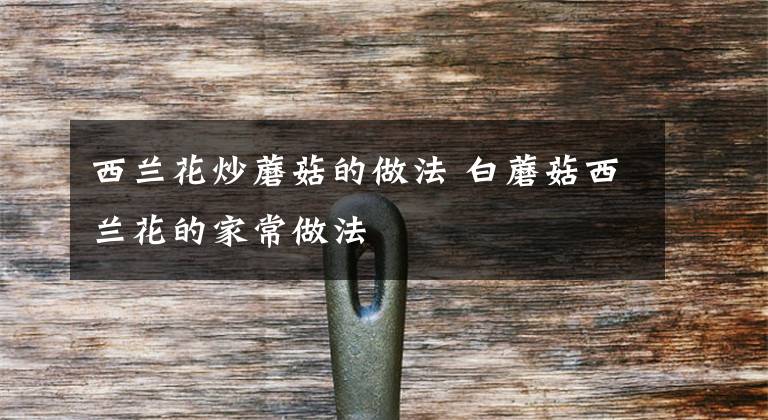 西兰花炒蘑菇的做法 白蘑菇西兰花的家常做法