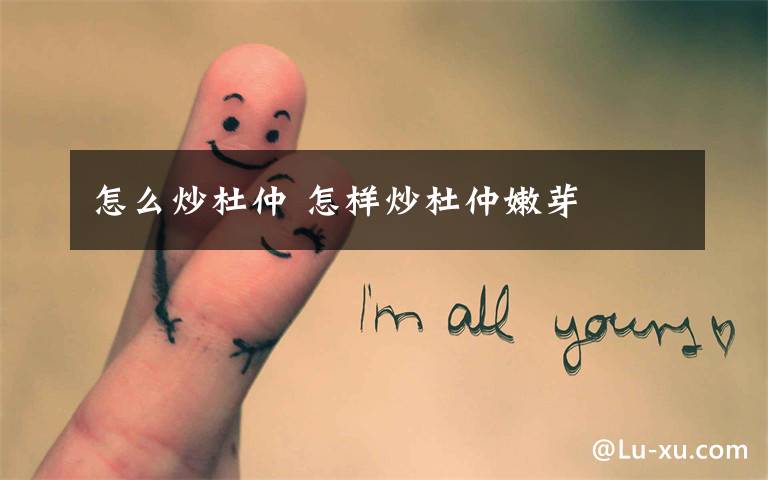 怎么炒杜仲 怎样炒杜仲嫩芽