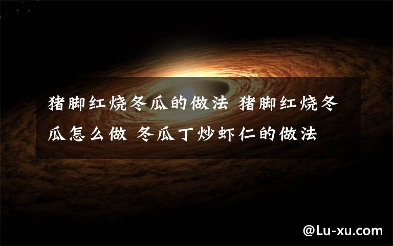 猪脚红烧冬瓜的做法 猪脚红烧冬瓜怎么做 冬瓜丁炒虾仁的做法