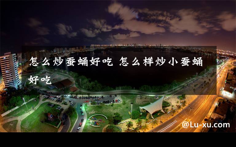 怎么炒蚕蛹好吃 怎么样炒小蚕蛹好吃