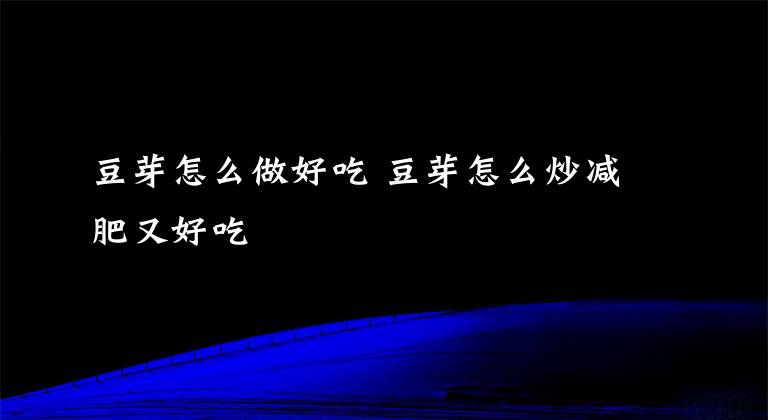 豆芽怎么做好吃 豆芽怎么炒减肥又好吃