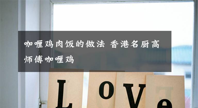 咖喱鸡肉饭的做法 香港名厨高师傅咖喱鸡