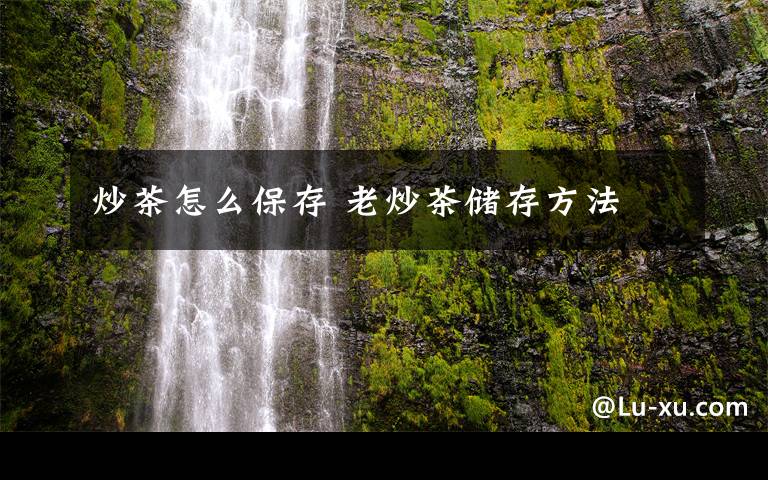 炒茶怎么保存 老炒茶储存方法