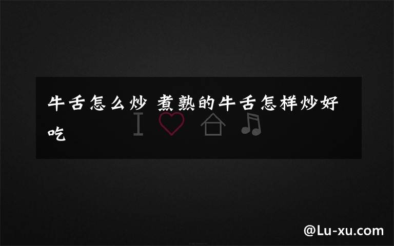 牛舌怎么炒 煮熟的牛舌怎样炒好吃