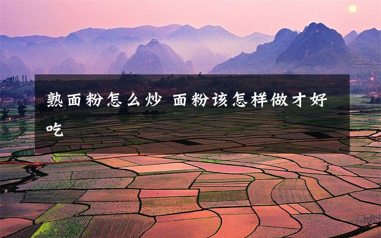 熟面粉怎么炒 面粉该怎样做才好吃