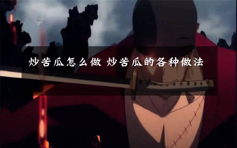 炒苦瓜怎么做 炒苦瓜的各种做法