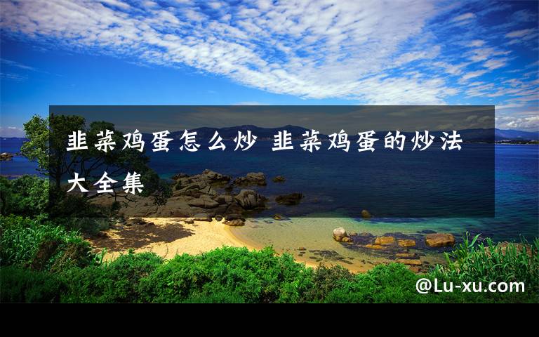 韭菜鸡蛋怎么炒 韭菜鸡蛋的炒法大全集