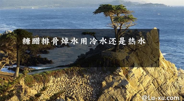 糖醋排骨焯水用冷水还是热水