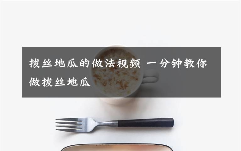 拔丝地瓜的做法视频 一分钟教你做拔丝地瓜