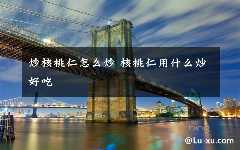 炒核桃仁怎么炒 核桃仁用什么炒好吃