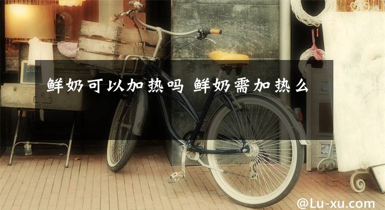 鲜奶可以加热吗 鲜奶需加热么