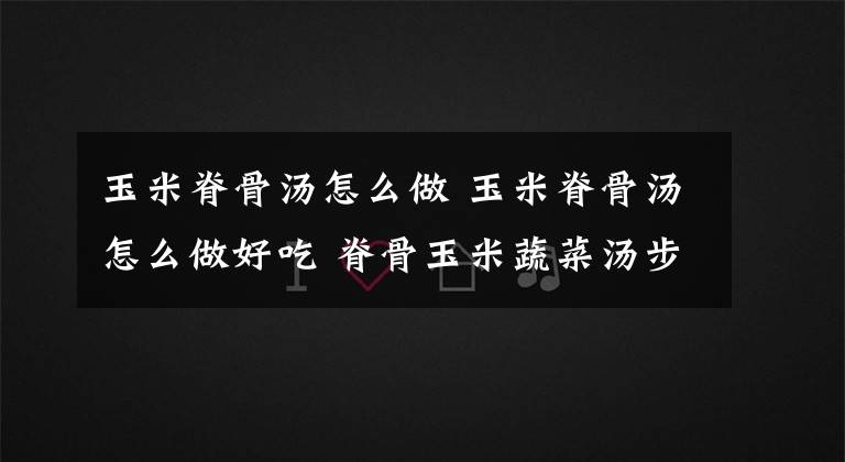 玉米脊骨汤怎么做 玉米脊骨汤怎么做好吃 脊骨玉米蔬菜汤步骤