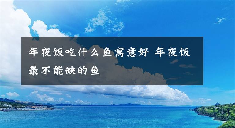 年夜饭吃什么鱼寓意好 年夜饭最不能缺的鱼