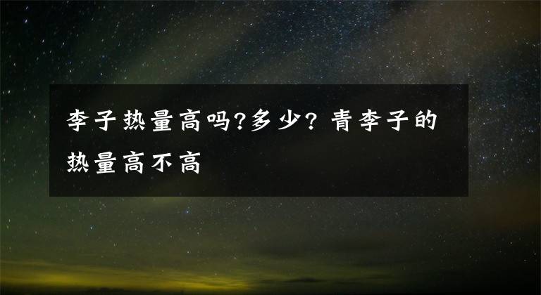 李子热量高吗?多少? 青李子的热量高不高
