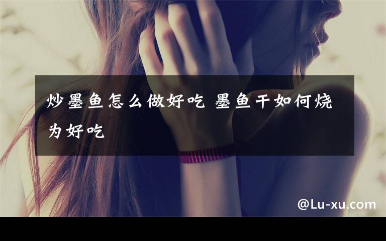 炒墨鱼怎么做好吃 墨鱼干如何烧为好吃