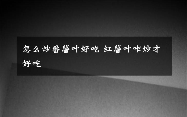 怎么炒番薯叶好吃 红薯叶咋炒才好吃