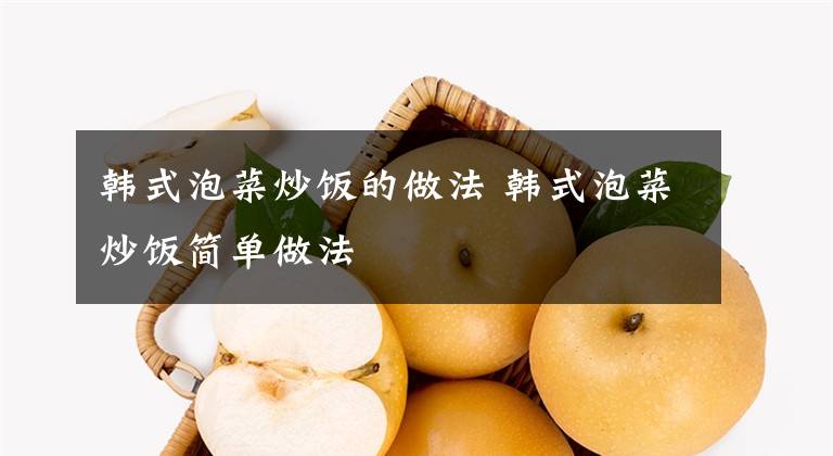 韩式泡菜炒饭的做法 韩式泡菜炒饭简单做法