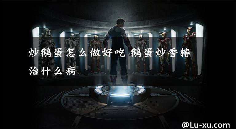 炒鹅蛋怎么做好吃 鹅蛋炒香椿治什么病