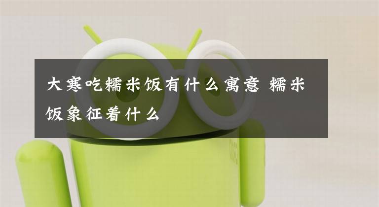 大寒吃糯米饭有什么寓意 糯米饭象征着什么