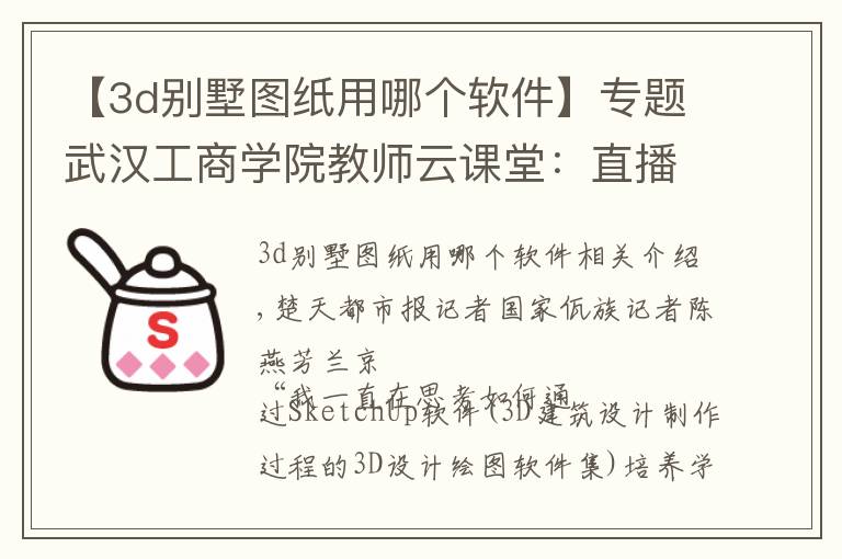 【3d别墅图纸用哪个软件】专题武汉工商学院教师云课堂：直播演示3D设计，学生直呼“太神奇”