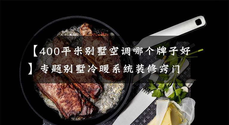 【400平米别墅空调哪个牌子好】专题别墅冷暖系统装修窍门多,想要舒适又省钱就选空气能两联供