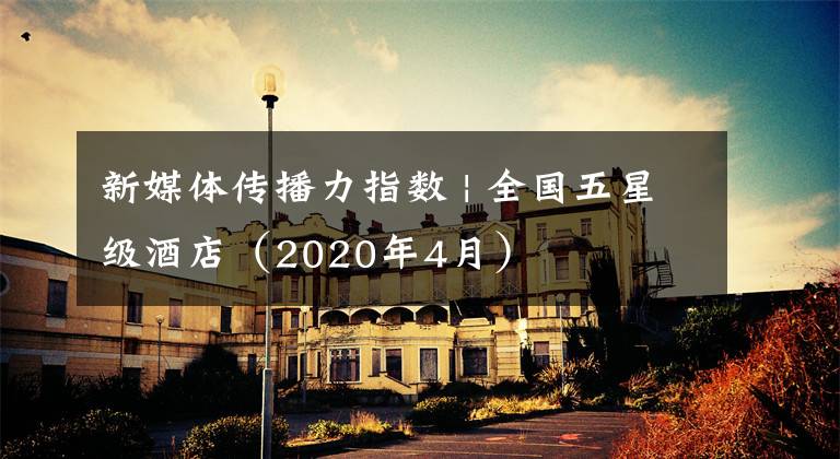 新媒体传播力指数 | 全国五星级酒店（2020年4月）
