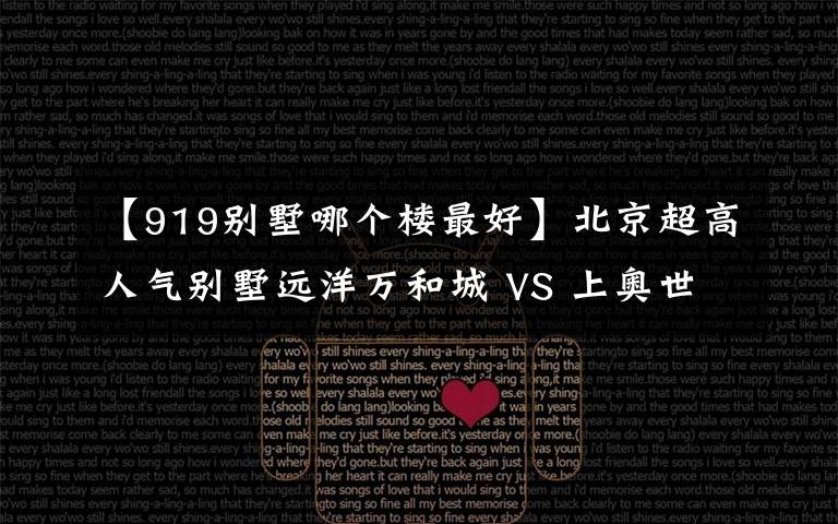【919别墅哪个楼最好】北京超高人气别墅远洋万和城 VS 上奥世纪中心？