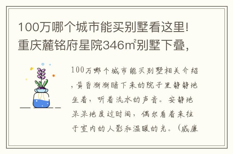 100万哪个城市能买别墅看这里!重庆麓铭府星院346㎡别墅下叠,花100万过理想中的生活,美醉了