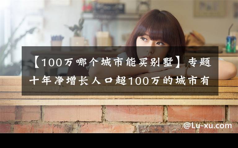 【100万哪个城市能买别墅】专题十年净增长人口超100万的城市有15个,这些城市的房价表现怎样?