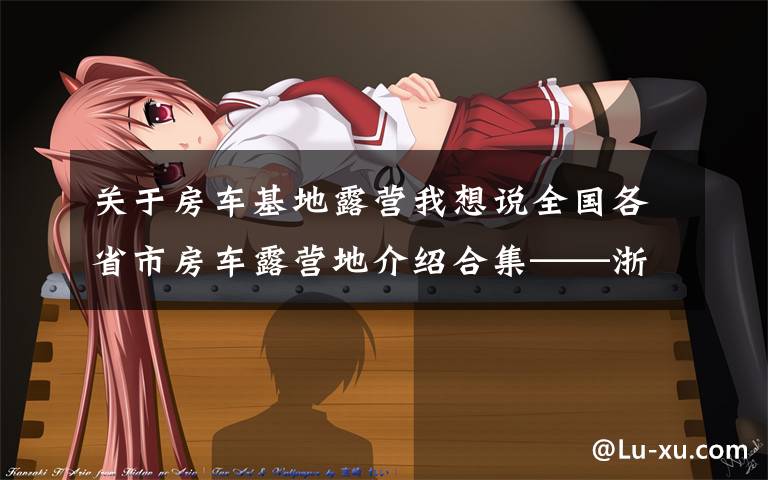关于房车基地露营我想说全国各省市房车露营地介绍合集——浙江篇(包含部分规划营地)