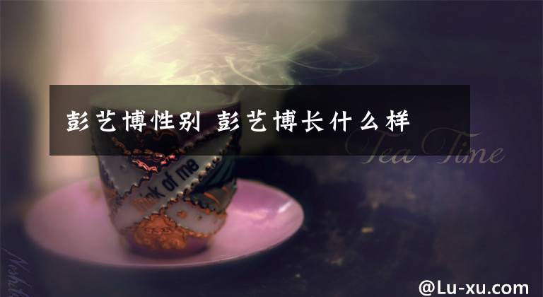 彭艺博性别 彭艺博长什么样