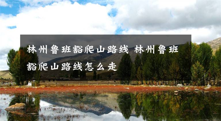 林州鲁班豁爬山路线 林州鲁班豁爬山路线怎么走