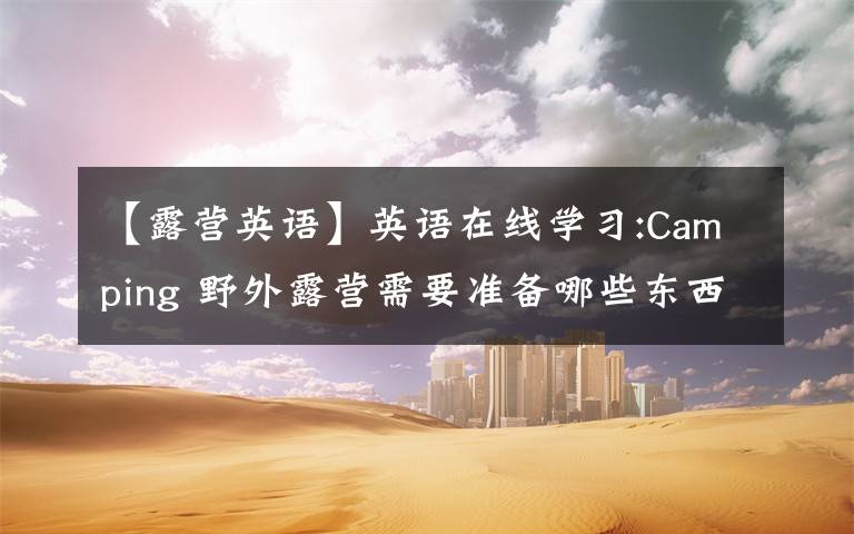 【露营英语】英语在线学习:Camping 野外露营需要准备哪些东西?