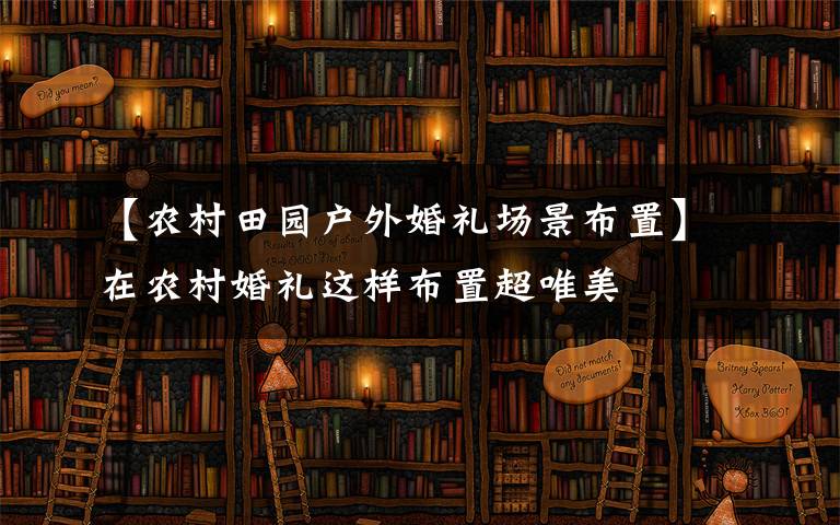 【农村田园户外婚礼场景布置】在农村婚礼这样布置超唯美