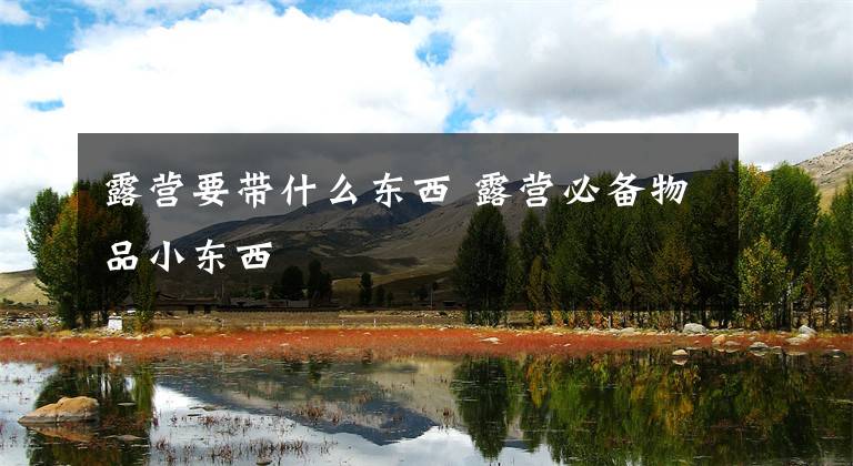 露营要带什么东西 露营必备物品小东西