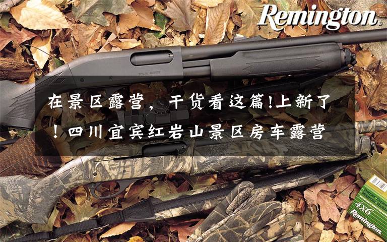 在景区露营，干货看这篇!上新了！四川宜宾红岩山景区房车露营项目开园助力乡村振兴