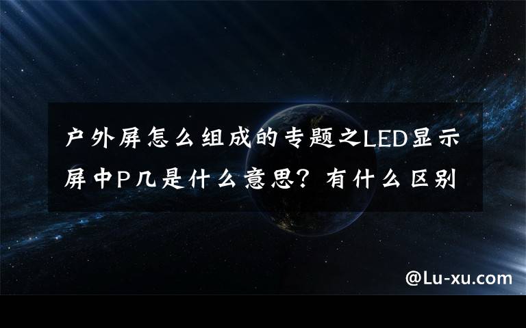 户外屏怎么组成的专题之LED显示屏中P几是什么意思?有什么区别?