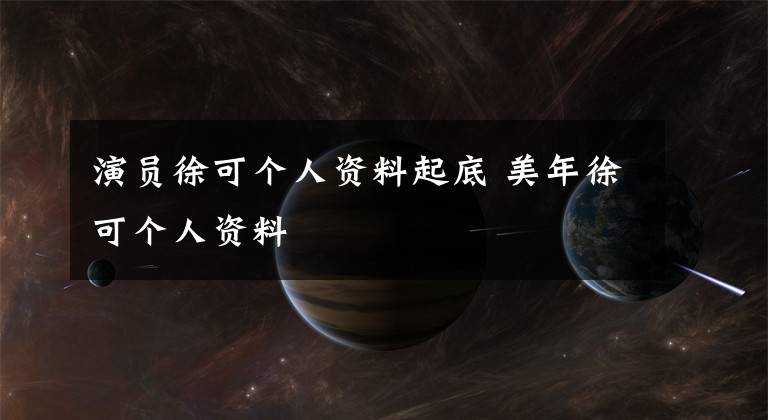 演员徐可个人资料起底 美年徐可个人资料