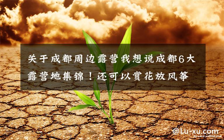 关于成都周边露营我想说成都6大露营地集锦!还可以赏花放风筝骑行,怎么嗨都行!