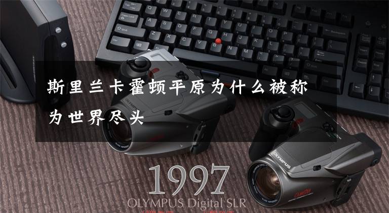 斯里兰卡霍顿平原为什么被称为世界尽头