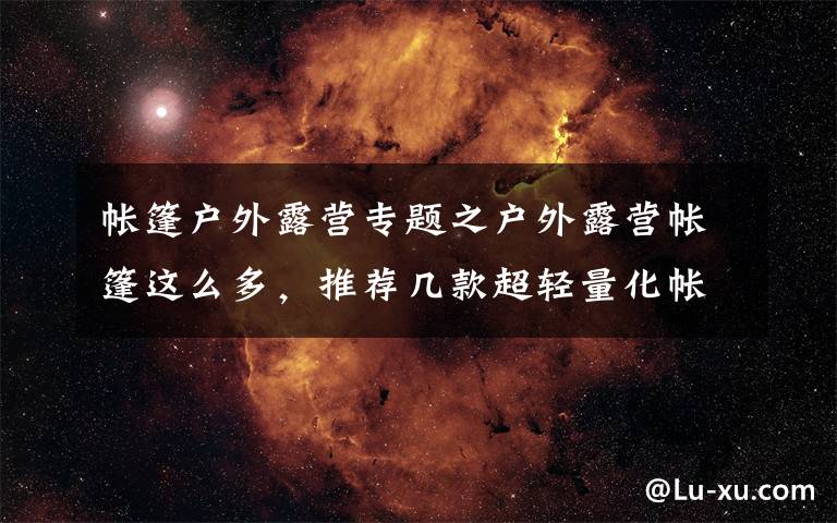 帐篷户外露营专题之户外露营帐篷这么多,推荐几款超轻量化帐篷