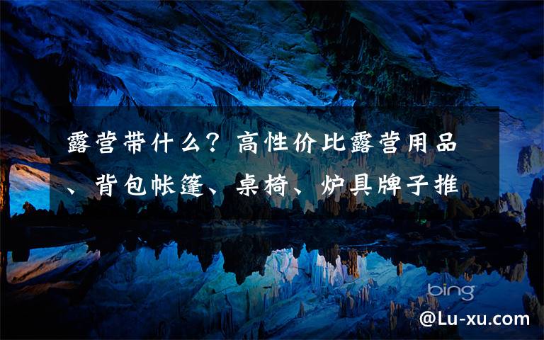 露营带什么?高性价比露营用品、背包帐篷、桌椅、炉具牌子推荐