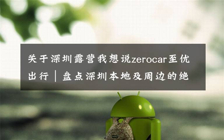关于深圳露营我想说zerocar至优出行|盘点深圳本地及周边的绝美自驾露营地
