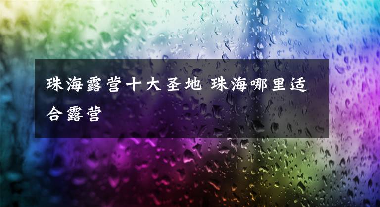 珠海露营十大圣地 珠海哪里适合露营