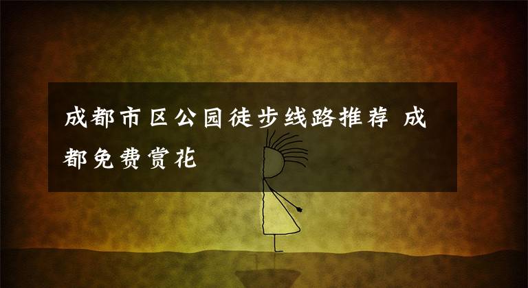 成都市区公园徒步线路推荐 成都免费赏花