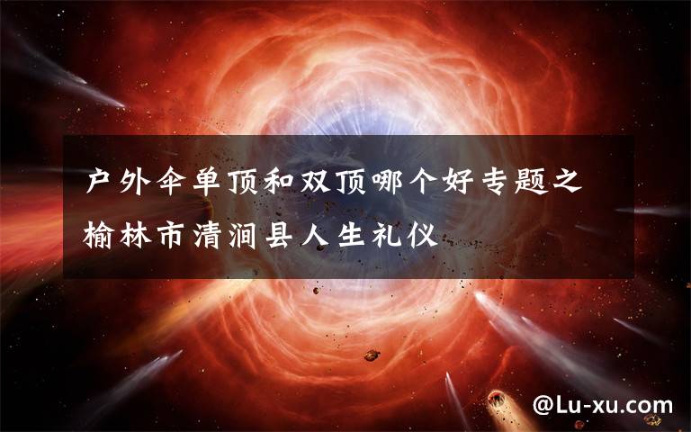 户外伞单顶和双顶哪个好专题之榆林市清涧县人生礼仪