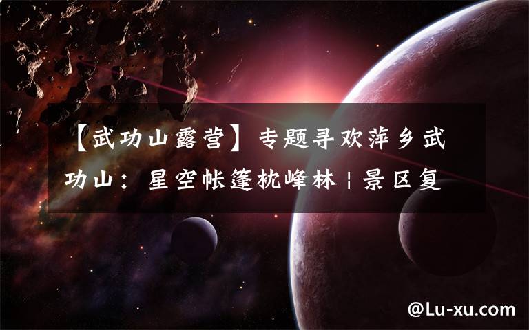 【武功山露营】专题寻欢萍乡武功山:星空帐篷枕峰林 | 景区复游图鉴