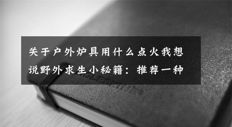 关于户外炉具用什么点火我想说野外求生小秘籍:推荐一种野外户外露营时所用到的炉灶:八卦炉