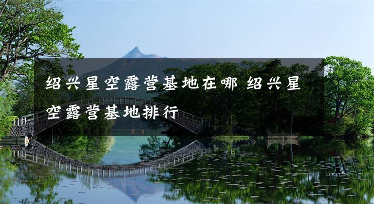 绍兴星空露营基地在哪 绍兴星空露营基地排行