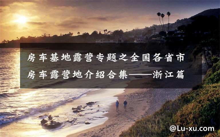 房车基地露营专题之全国各省市房车露营地介绍合集——浙江篇(包含部分规划营地)